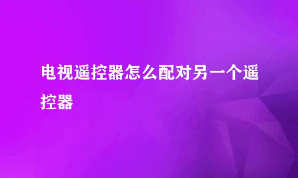 电视遥控器怎么配对另一个遥控器