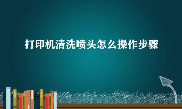 打印机清洗喷头怎么操作步骤