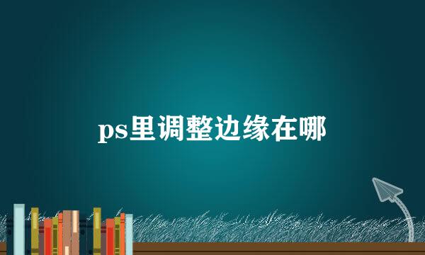 ps里调整边缘在哪