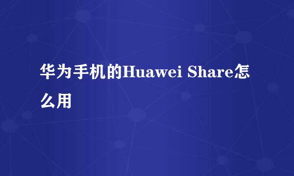 华为手机的Huawei Share怎么用