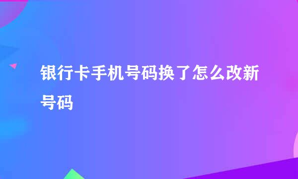 银行卡手机号码换了怎么改新号码