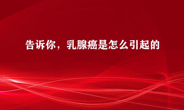 告诉你，乳腺癌是怎么引起的