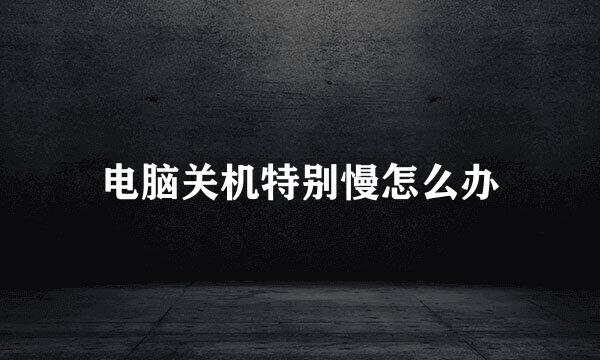 电脑关机特别慢怎么办