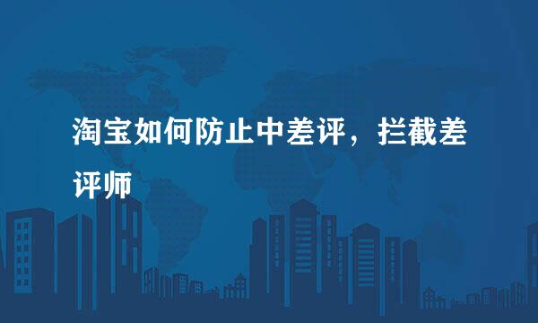 淘宝如何防止中差评，拦截差评师