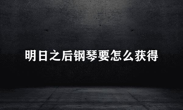 明日之后钢琴要怎么获得