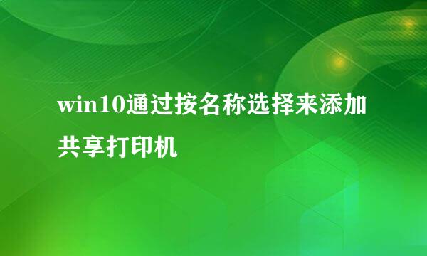 win10通过按名称选择来添加共享打印机