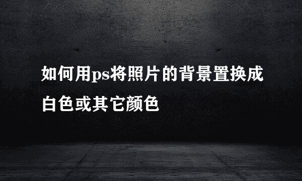 如何用ps将照片的背景置换成白色或其它颜色
