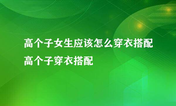 高个子女生应该怎么穿衣搭配高个子穿衣搭配