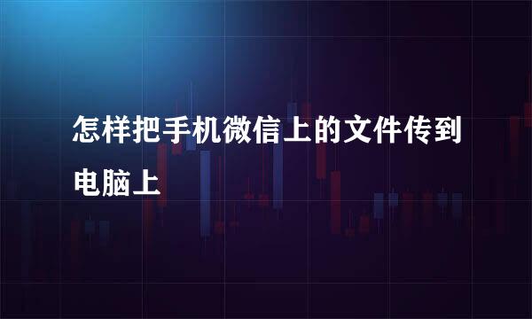 怎样把手机微信上的文件传到电脑上