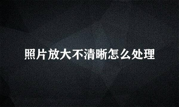照片放大不清晰怎么处理