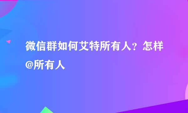 微信群如何艾特所有人？怎样@所有人