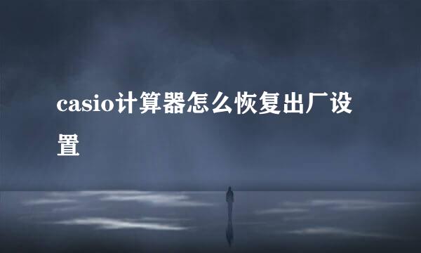 casio计算器怎么恢复出厂设置