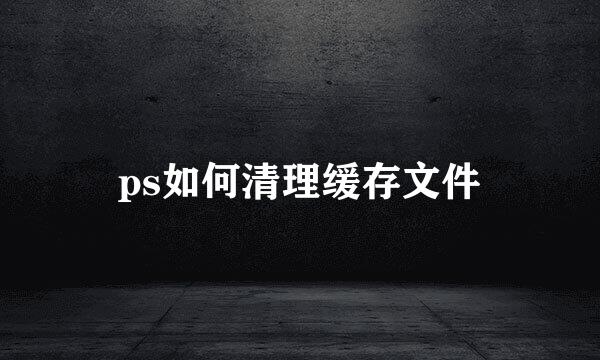 ps如何清理缓存文件