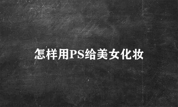 怎样用PS给美女化妆
