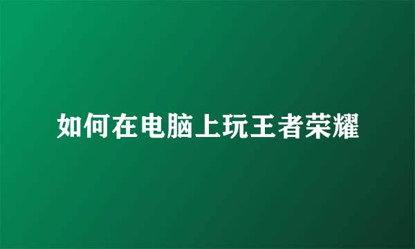 如何在电脑上玩王者荣耀