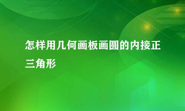 怎样用几何画板画圆的内接正三角形