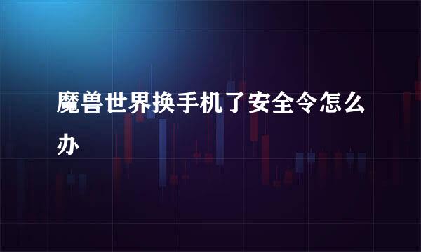 魔兽世界换手机了安全令怎么办