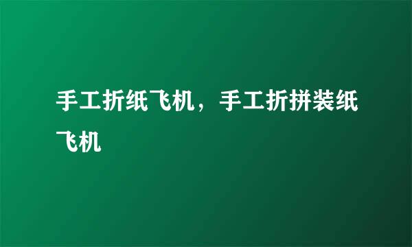 手工折纸飞机，手工折拼装纸飞机