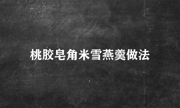 桃胶皂角米雪燕羹做法