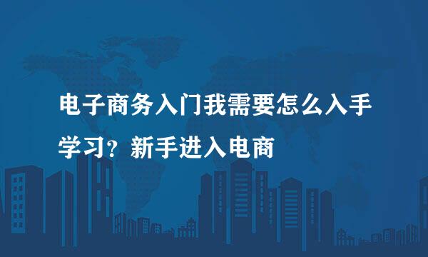电子商务入门我需要怎么入手学习？新手进入电商