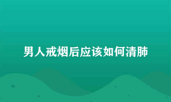 男人戒烟后应该如何清肺