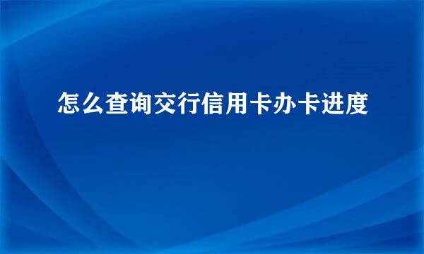 怎么查询交行信用卡办卡进度