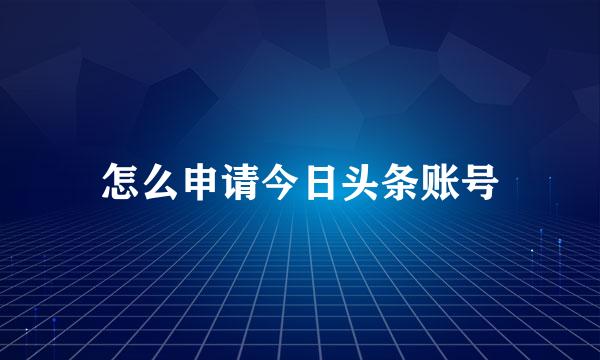 怎么申请今日头条账号