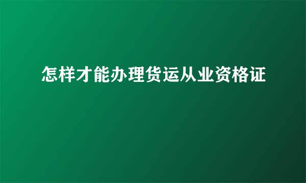怎样才能办理货运从业资格证