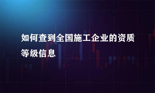 如何查到全国施工企业的资质等级信息