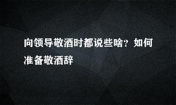 向领导敬酒时都说些啥？如何准备敬酒辞