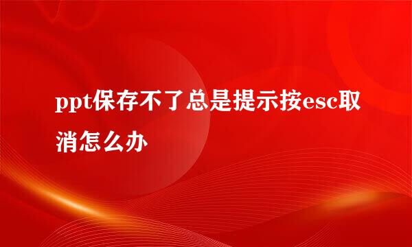 ppt保存不了总是提示按esc取消怎么办