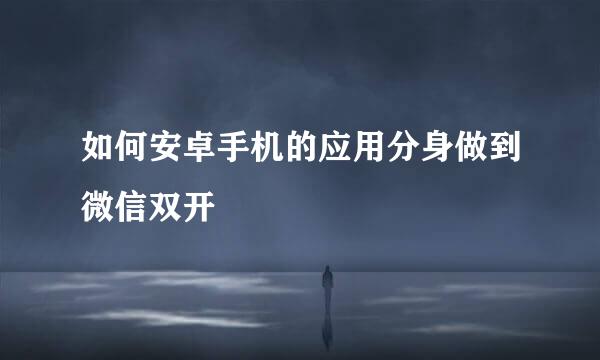 如何安卓手机的应用分身做到微信双开