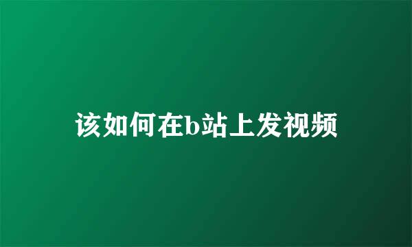该如何在b站上发视频