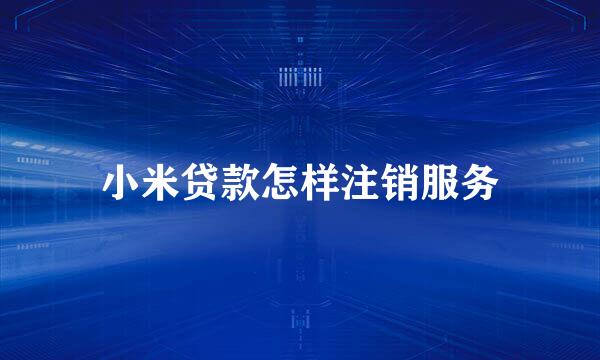 小米贷款怎样注销服务