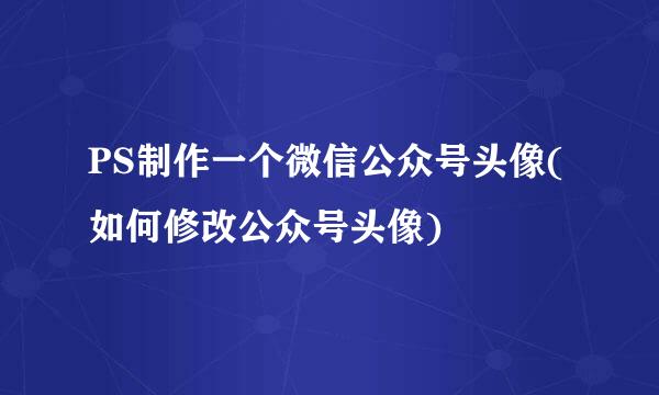PS制作一个微信公众号头像(如何修改公众号头像)
