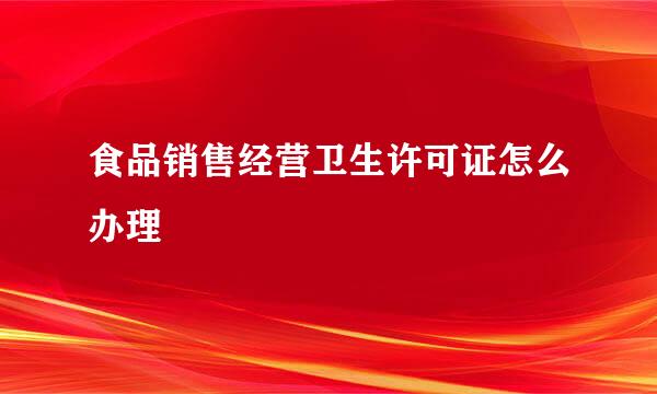 食品销售经营卫生许可证怎么办理