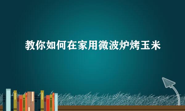 教你如何在家用微波炉烤玉米