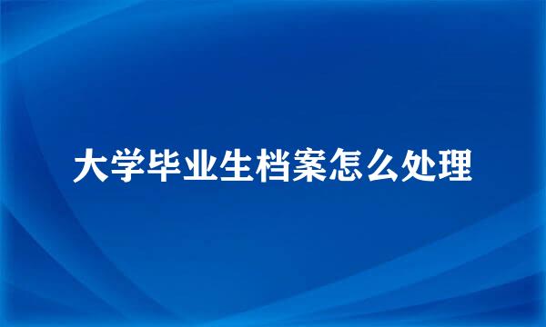 大学毕业生档案怎么处理