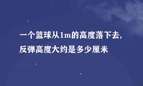 一个篮球从1m的高度落下去,反弹高度大约是多少厘米
