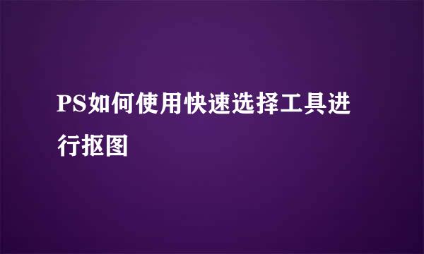 PS如何使用快速选择工具进行抠图