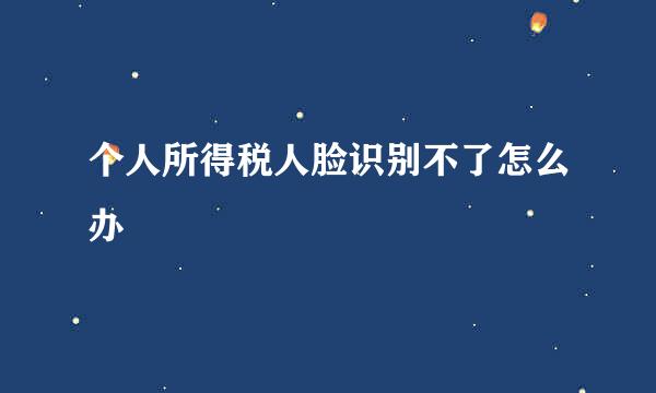 个人所得税人脸识别不了怎么办