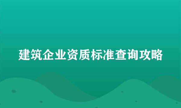 建筑企业资质标准查询攻略