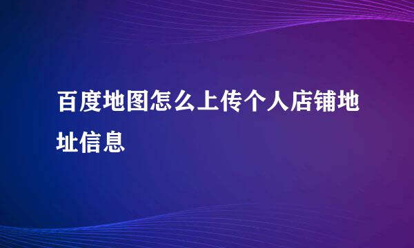 百度地图怎么上传个人店铺地址信息