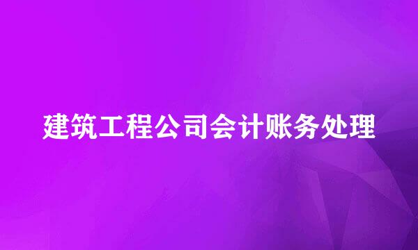 建筑工程公司会计账务处理