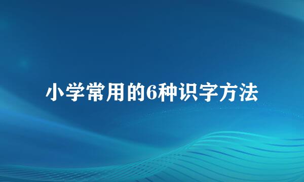 小学常用的6种识字方法