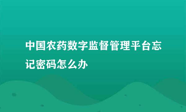 中国农药数字监督管理平台忘记密码怎么办