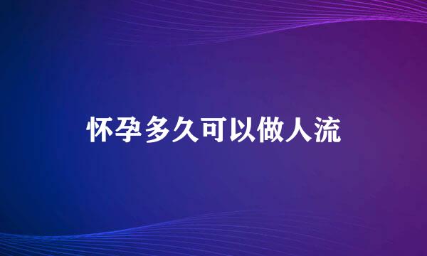 怀孕多久可以做人流