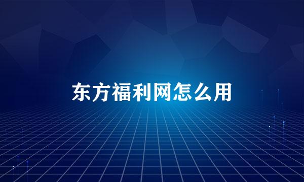 东方福利网怎么用