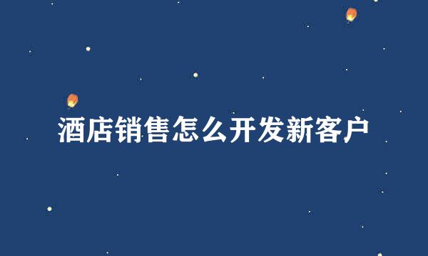 酒店销售怎么开发新客户