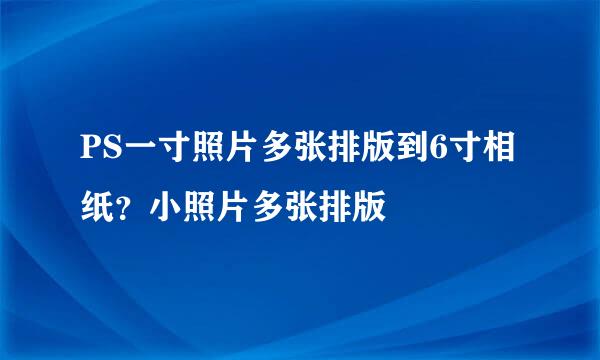 PS一寸照片多张排版到6寸相纸？小照片多张排版